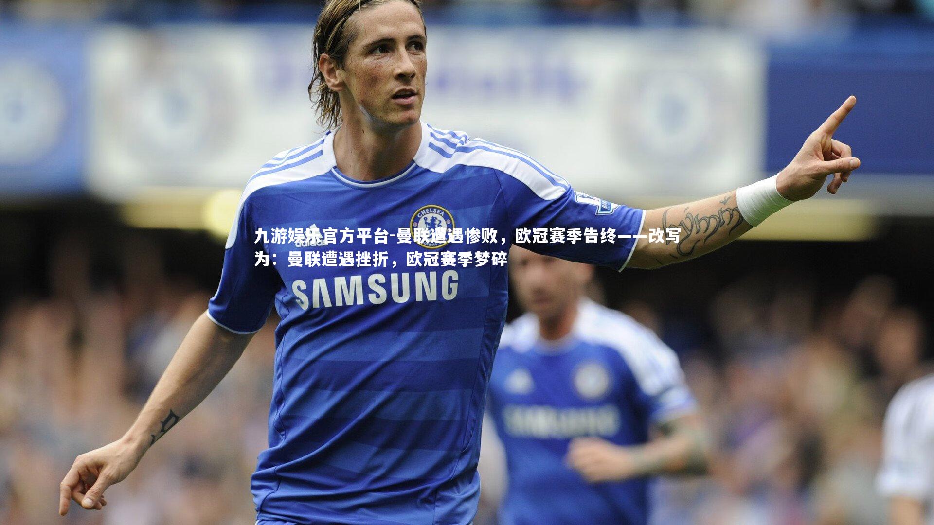 九游娱乐官方平台-曼联遭遇惨败，欧冠赛季告终——改写为：曼联遭遇挫折，欧冠赛季梦碎
