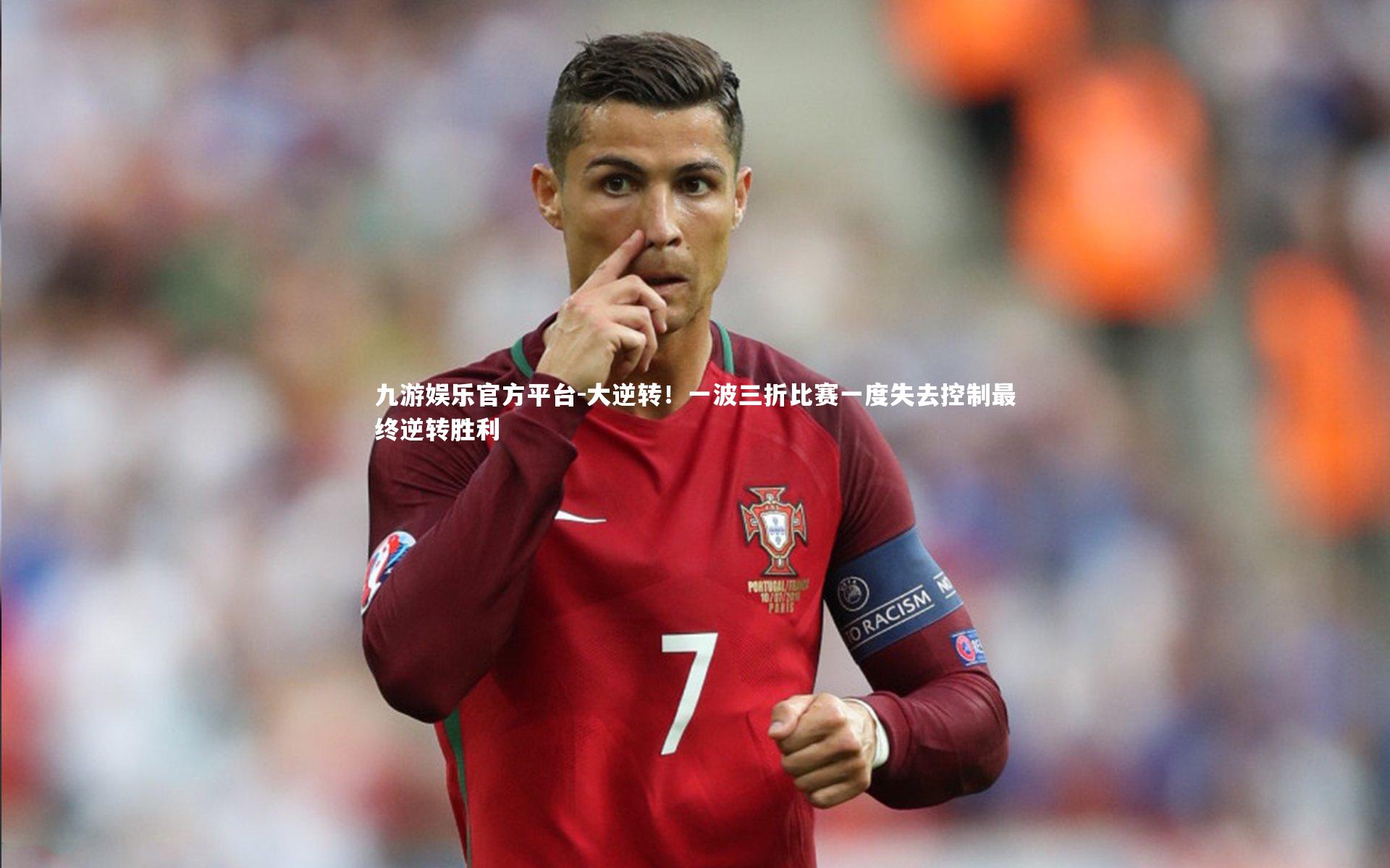 九游娱乐官方平台-大逆转！一波三折比赛一度失去控制最终逆转胜利