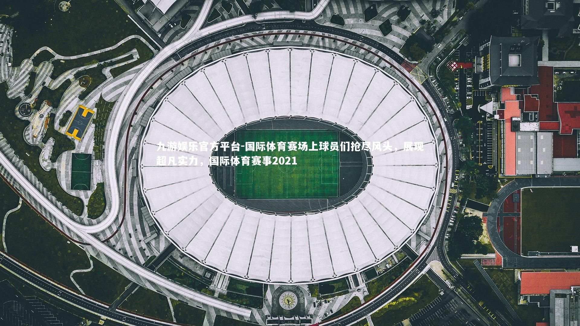 国际体育赛场上球员们抢尽风头，展现超凡实力，国际体育赛事2021