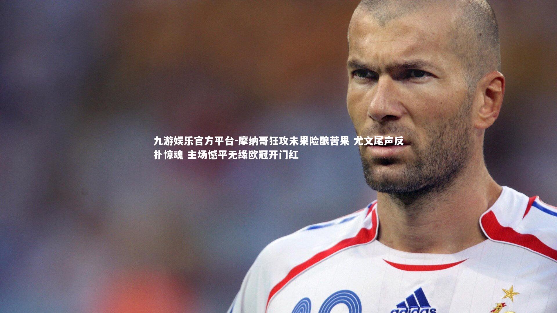 九游娱乐官方平台-摩纳哥狂攻未果险酿苦果 尤文尾声反扑惊魂 主场憾平无缘欧冠开门红