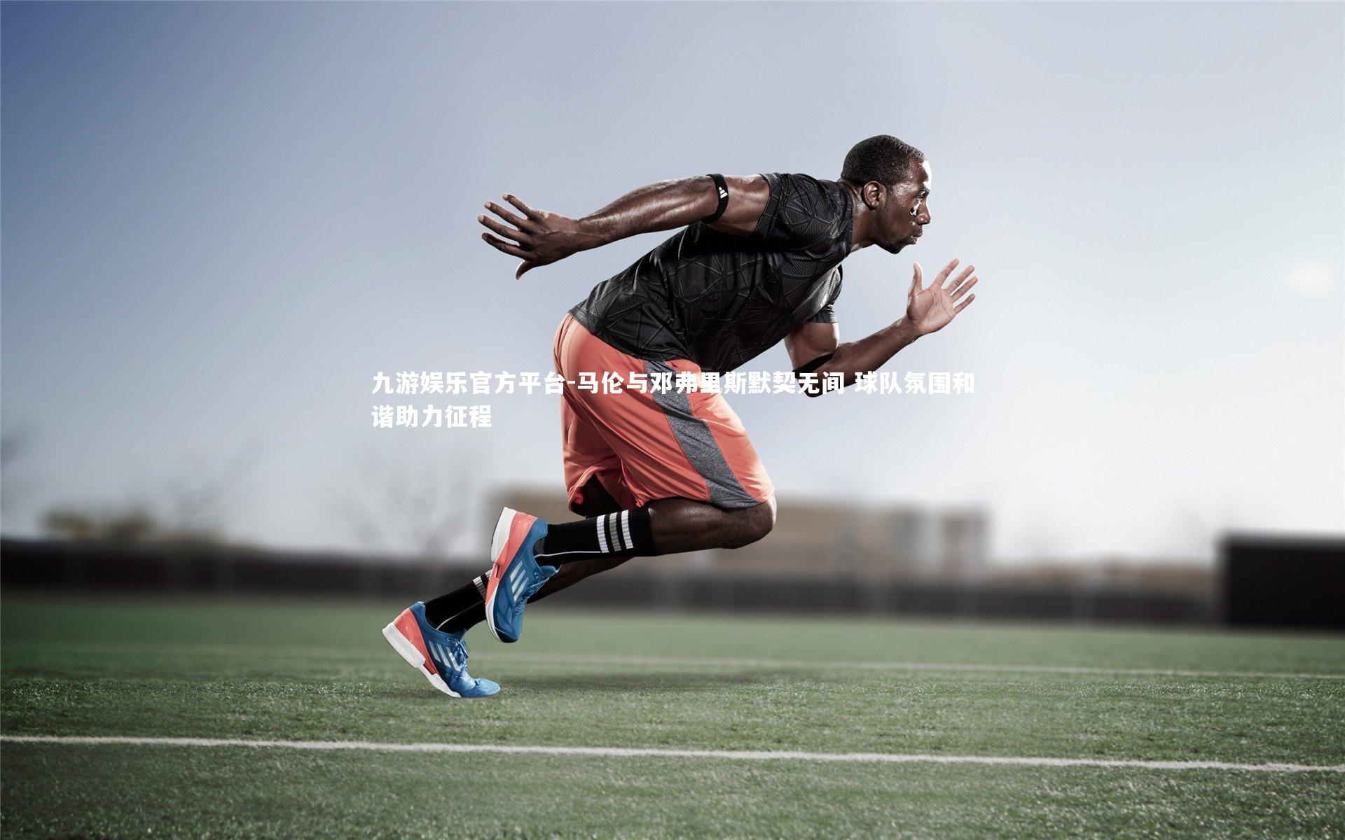 九游娱乐官方平台-马伦与邓弗里斯默契无间 球队氛围和谐助力征程