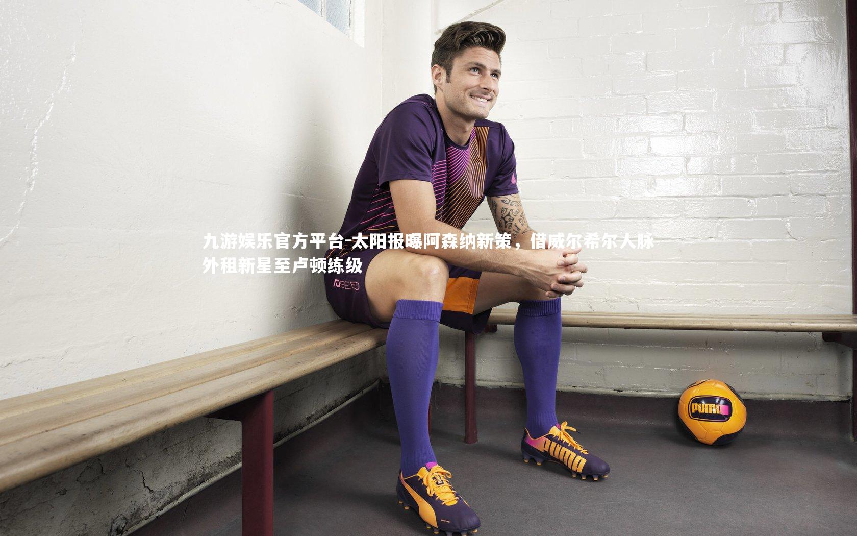 太阳报曝阿森纳新策，借威尔希尔人脉外租新星至卢顿练级