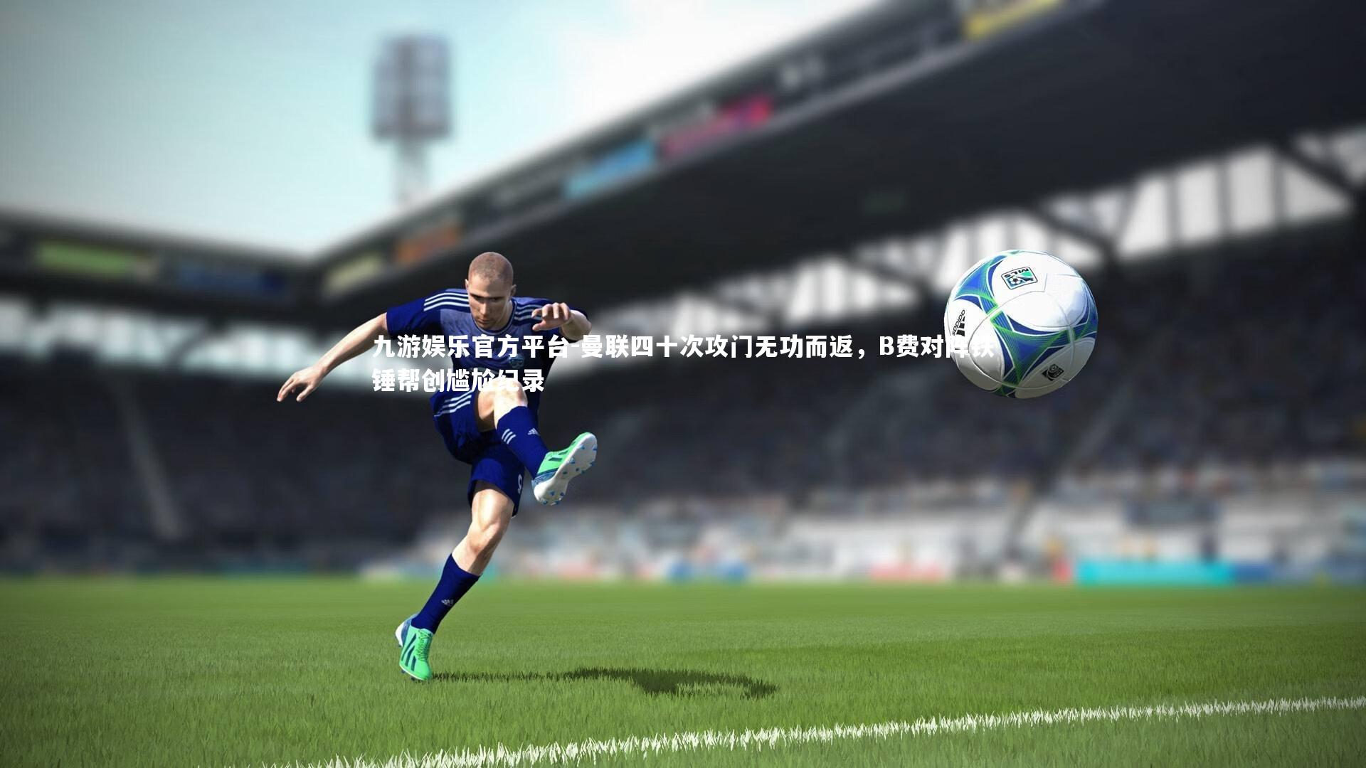 曼联四十次攻门无功而返，B费对阵铁锤帮创尴尬纪录