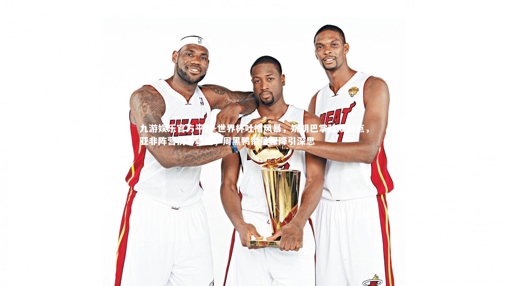 九游娱乐官方平台-世界杯吐槽风暴，姚明巴掌脸成焦点，亚非阵营携手崛起，周黑鸭销量骤降引深思