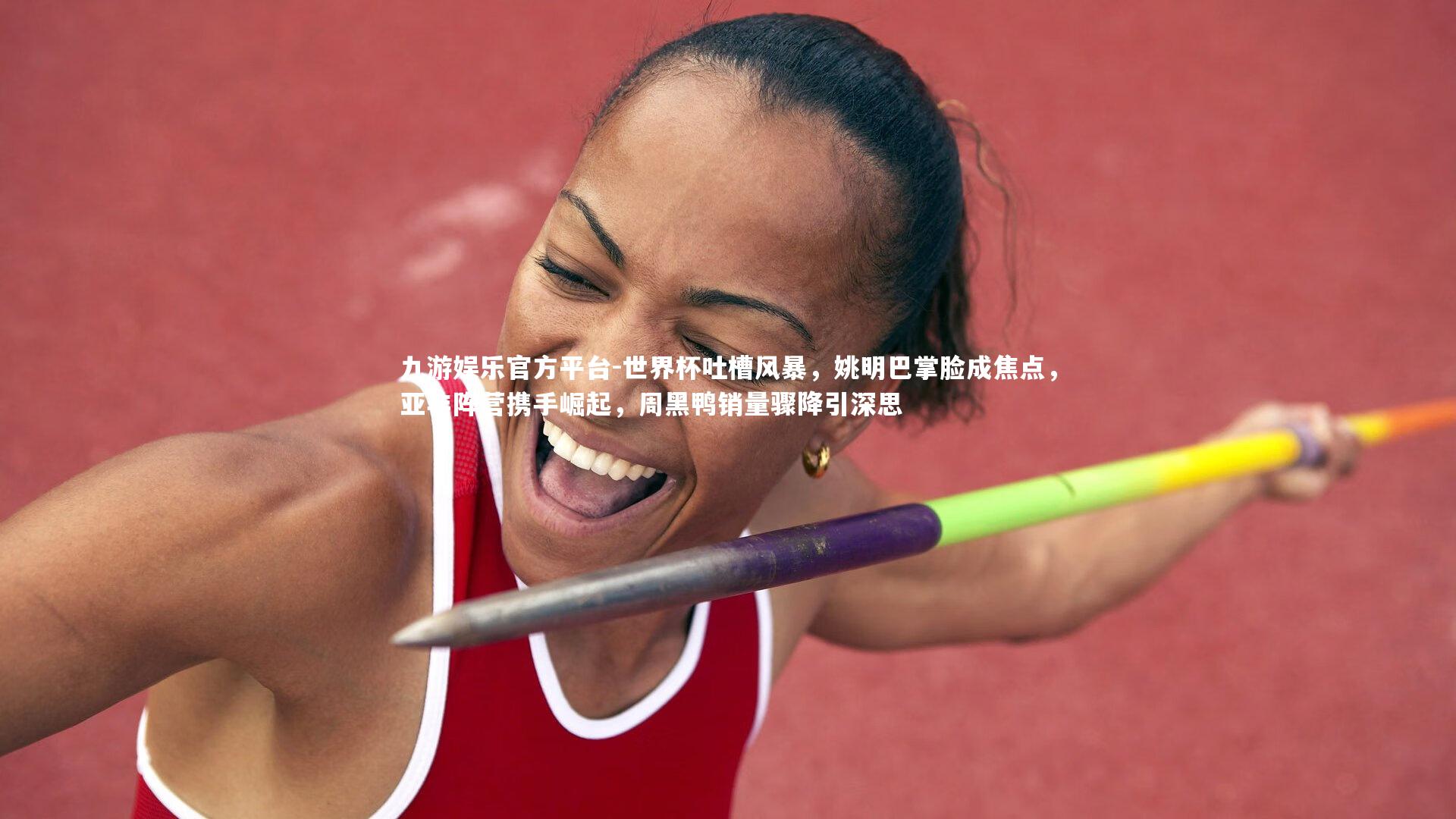 世界杯吐槽风暴，姚明巴掌脸成焦点，亚非阵营携手崛起，周黑鸭销量骤降引深思