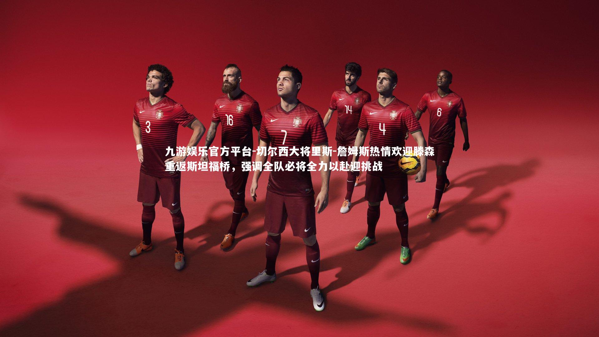 切尔西大将里斯-詹姆斯热情欢迎滕森重返斯坦福桥，强调全队必将全力以赴迎挑战