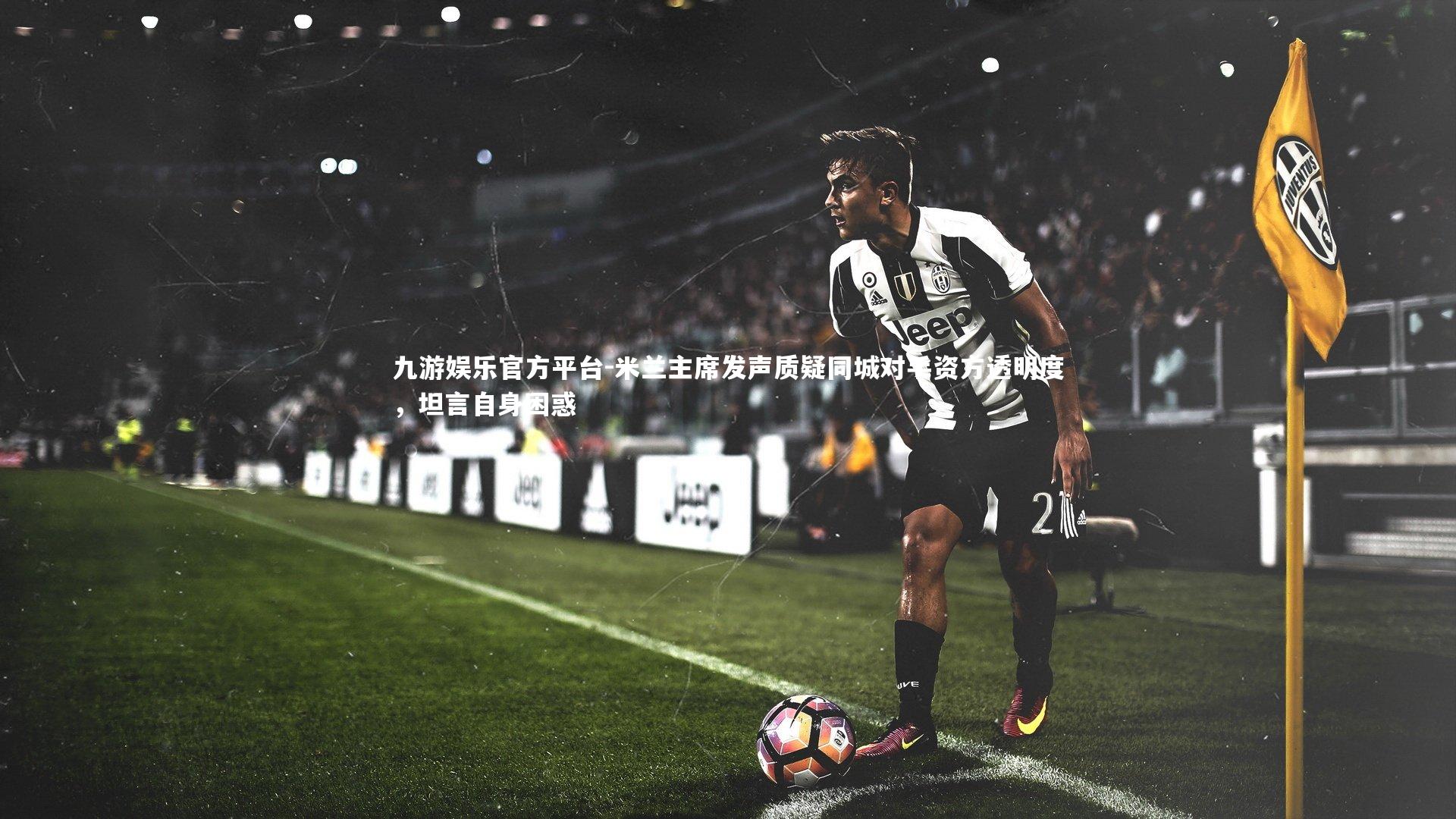 九游娱乐官方平台-米兰主席发声质疑同城对手资方透明度，坦言自身困惑