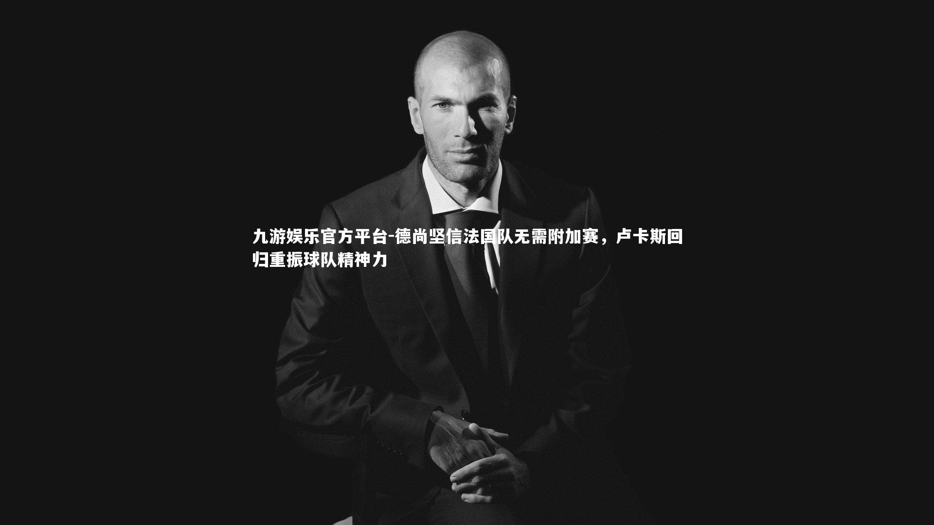 九游娱乐官方平台-德尚坚信法国队无需附加赛，卢卡斯回归重振球队精神力